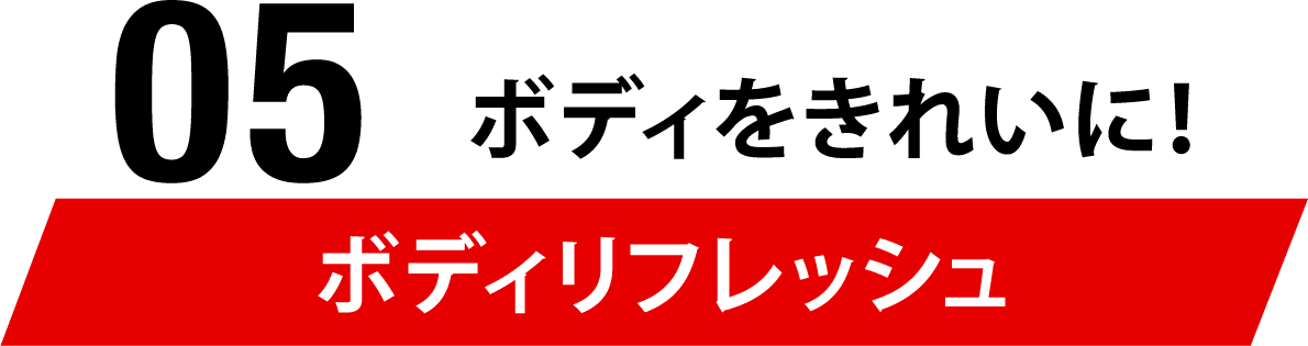 05 ボディをきれいに！ボディリフレッシュ