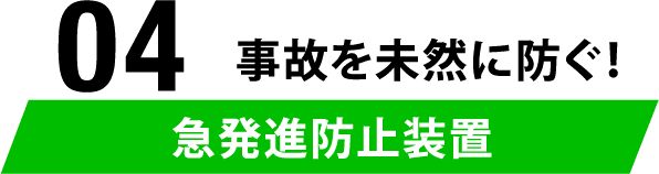 04 事故を未然に防ぐ！急発進防止装置