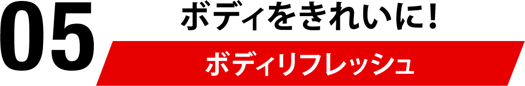 05 ボディをきれいに！ボディリフレッシュ