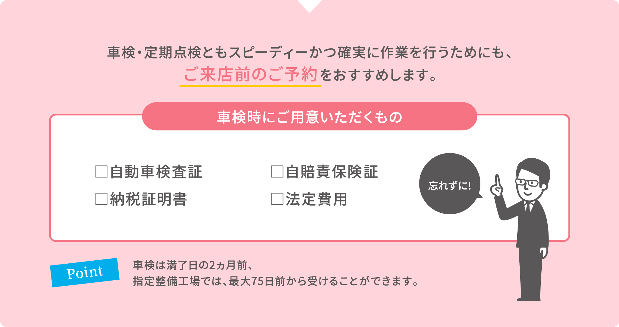 車検・定期点検ともスピーディーかつ確実に作業を行うためにも、ご来店前のご予約をおすすめします。