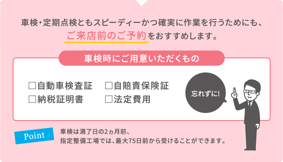 車検・定期点検ともスピーディーかつ確実に作業を行うためにも、ご来店前のご予約をおすすめします。