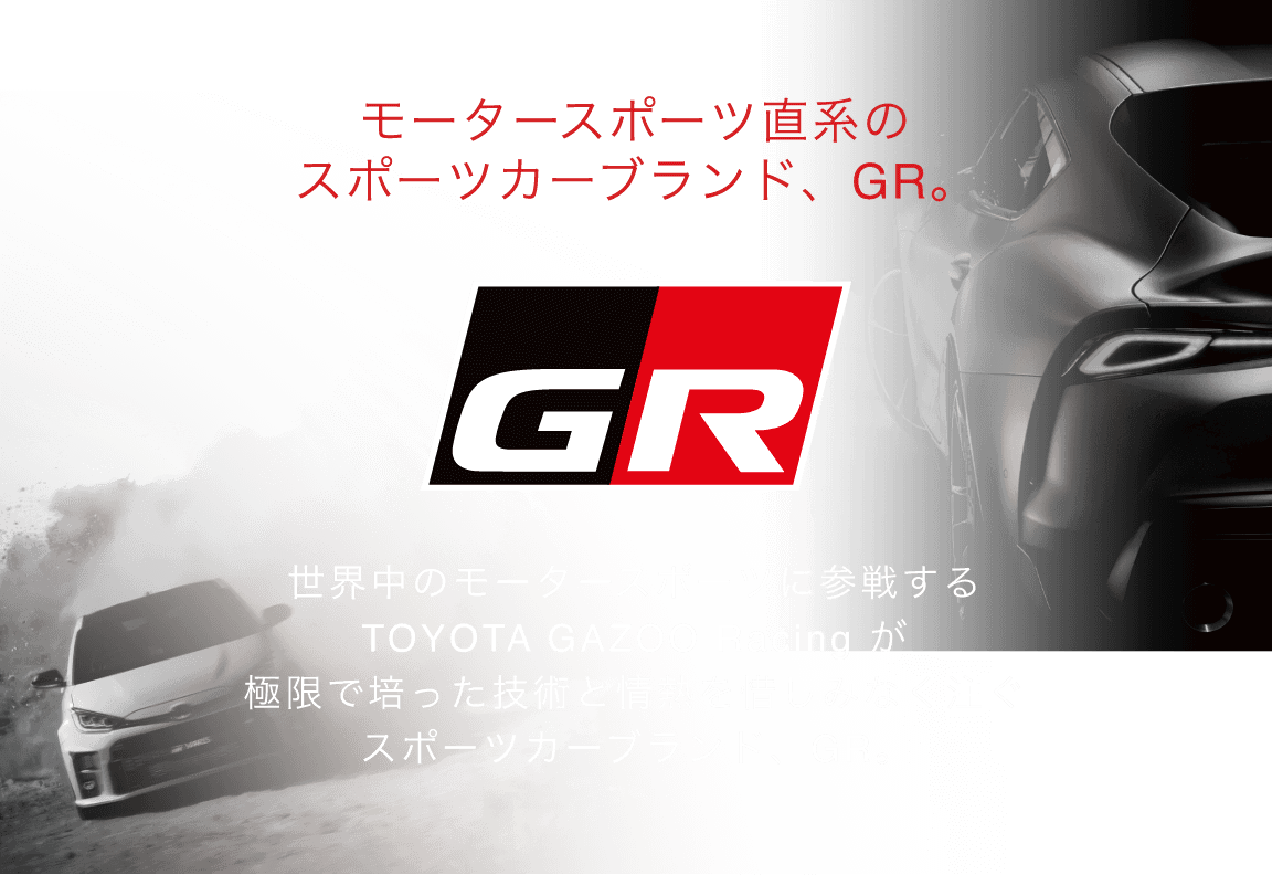 モータースポーツ直系のスポーツカーブランド、GR。世界中のモータースポーツに参戦するTOYOTA GAZOO Racing が極限で培った技術と情熱を惜しみなく注ぐスポーツカーブランド、GR。